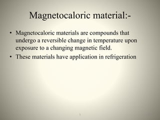 Magnetocaloric material:-
• Magnetocaloric materials are compounds that
undergo a reversible change in temperature upon
exposure to a changing magnetic field.
• These materials have application in refrigeration
161
 