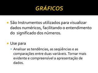  São Instrumentos utilizados para visualizar
dados numéricos, facilitando o entendimento
do significado dos números.
 Use para
 Analisar as tendências, as seqüências e as
comparações entre duas variáveis.Tornar mais
evidente e compreensível a apresentação de
dados.
 