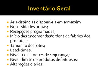 As existências disponíveis em armazém;
 Necessidades brutas;
 Recepções programadas;
 Início das encomendas/ordens de fabrico dos
produtos;
 Tamanho dos lotes;
 Lead-times;
 Níveis de estoques de segurança;
 Níveis limite de produtos defeituosos;
 Alterações diárias.
 