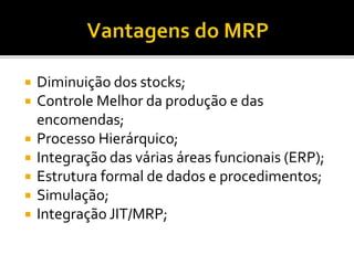  Diminuição dos stocks;
 Controle Melhor da produção e das
encomendas;
 Processo Hierárquico;
 Integração das várias áreas funcionais (ERP);
 Estrutura formal de dados e procedimentos;
 Simulação;
 Integração JIT/MRP;
 