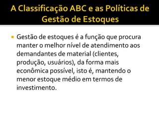  Gestão de estoques é a função que procura
manter o melhor nível de atendimento aos
demandantes de material (clientes,
produção, usuários), da forma mais
econômica possível, isto é, mantendo o
menor estoque médio em termos de
investimento.
 
