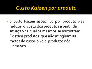  o custo kaizen específico por produto visa
reduzir o custo dos produtos a partir da
situação na qual os mesmos se encontram.
Existem produtos que não atingiram as
metas do custo-alvo e produtos não
lucrativos.
 