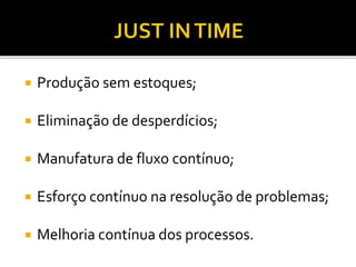  Produção sem estoques;
 Eliminação de desperdícios;
 Manufatura de fluxo contínuo;
 Esforço contínuo na resolução de problemas;
 Melhoria contínua dos processos.
 
