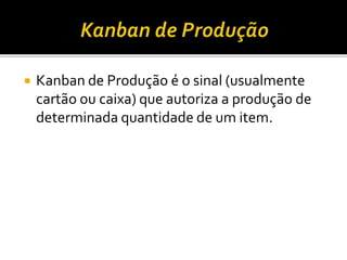  Kanban de Produção é o sinal (usualmente
cartão ou caixa) que autoriza a produção de
determinada quantidade de um item.
 