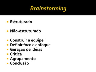  Estruturado
 Não-estruturado
 Construir a equipe
 Definir foco e enfoque
 Geração de idéias
 Crítica
 Agrupamento
 Conclusão
 