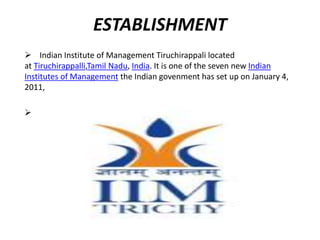 ESTABLISHMENT
 Indian Institute of Management Tiruchirappali located
at Tiruchirappalli,Tamil Nadu, India. It is one of the seven new Indian
Institutes of Management the Indian govenment has set up on January 4,
2011,

 