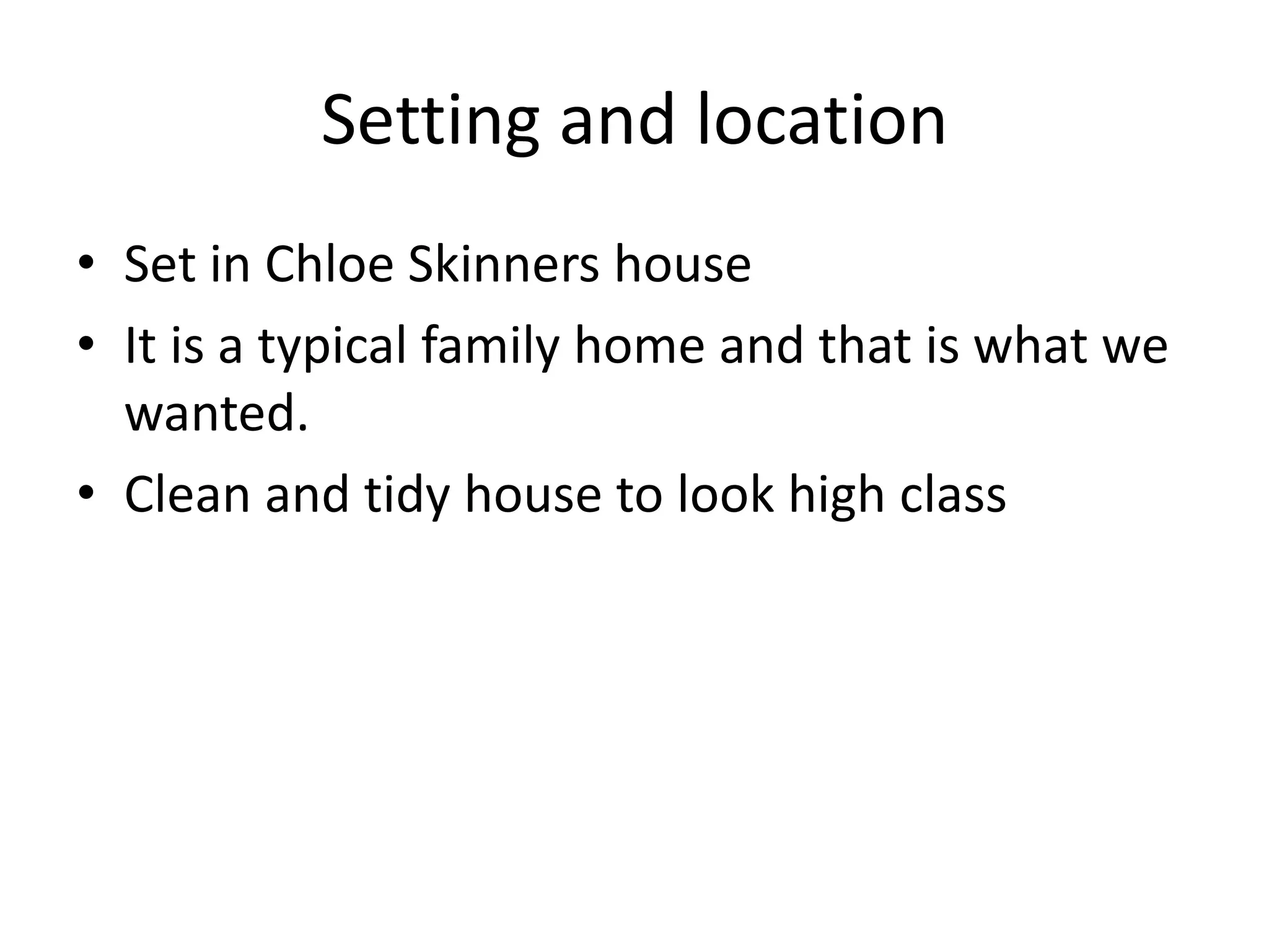 Setting and location
• Set in Chloe Skinners house
• It is a typical family home and that is what we
wanted.
• Clean and tidy house to look high class
 
