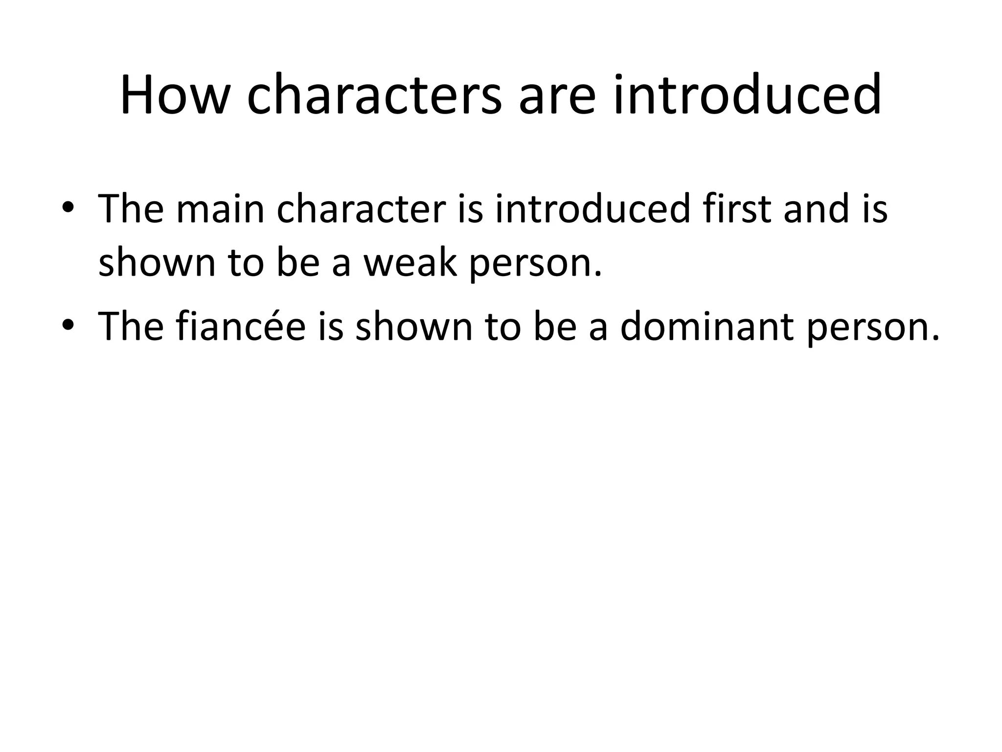 How characters are introduced
• The main character is introduced first and is
shown to be a weak person.
• The fiancée is shown to be a dominant person.
 