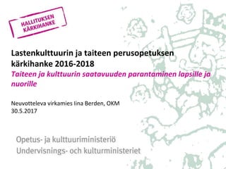 Lastenkulttuurin ja taiteen perusopetuksen
kärkihanke 2016-2018
Taiteen ja kulttuurin saatavuuden parantaminen lapsille ja
nuorille
Neuvotteleva virkamies Iina Berden, OKM
30.5.2017
 