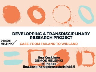 CASE: FROM FAILAND TO WINLAND
DEVELOPPING A TRANSDISCIPLINARY
RESEARCH PROJECT
Iina Koskinen
DEMOS HELSINKI
@iinakos
iina.koskinen@demoshelsinki.fi
 