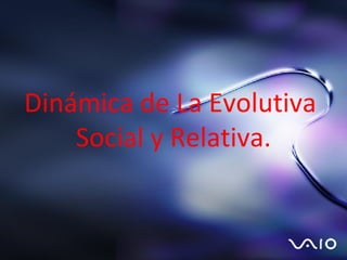 Dinámica de La Evolutiva  Social y Relativa. 