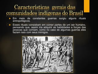  Em meio de constantes guerras surgiu alguns rituais
antropofágicos.
 Esses rituais consistiam em comer partes de um ser humano,
pensando que, assim iria adquirir as habilidades e forças das
pessoas que comiam, como no caso de algumas guerras eles
faziam isso com seus inimigos.
 