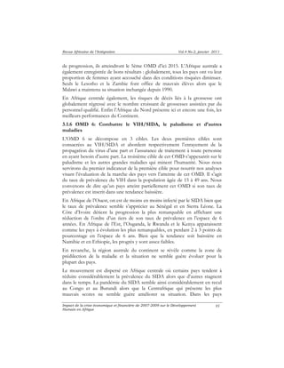 Revue Africaine de l’Intégration Vol.4 No.2, janvier 2011 
de progression, ils atteindront le 5ème OMD d’ici 2015. L’Afrique australe a 
également enregistrée de bons résultats : globalement, tous les pays ont vu leur 
proportion de femmes ayant accouché dans des conditions risquées diminuer. 
Seuls le Lesotho et la Zambie font office de mauvais élèves alors que le 
Malawi a maintenu sa situation inchangée depuis 1990. 
En Afrique centrale également, les risques de décès liés à la grossesse ont 
globalement régressé avec le nombre croissant de grossesses assistées par du 
personnel qualifié. Enfin l’Afrique du Nord présente ici et encore une fois, les 
meilleurs performances du Continent. 
3.1.6 OMD 6: Combattre le VIH/SIDA, le paludisme et d’autres 
maladies 
L’OMD 6 se décompose en 3 cibles. Les deux premières cibles sont 
consacrées au VIH/SIDA et abordent respectivement l’enrayement de la 
propagation du virus d’une part et l’assurance de traitement à toute personne 
en ayant besoin d’autre part. La troisième cible de cet OMD s’appesantit sur le 
paludisme et les autres grandes maladies qui minent l’humanité. Nous nous 
servirons du premier indicateur de la première cible pour nourrir nos analyses 
visant l’évaluation de la marche des pays vers l’atteinte de cet OMD. Il s’agit 
du taux de prévalence du VIH dans la population âgée de 15 à 49 ans. Nous 
convenons de dire qu’un pays atteint partiellement cet OMD si son taux de 
prévalence est inscrit dans une tendance baissière. 
En Afrique de l’Ouest, on est de moins en moins infecté par le SIDA bien que 
le taux de prévalence semble s’apprécier au Sénégal et en Sierra Léone. La 
Côte d’Ivoire détient la progression la plus remarquable en affichant une 
réduction de l’ordre d’un tiers de son taux de prévalence en l’espace de 6 
années. En Afrique de l’Est, l’Ouganda, le Rwanda et le Kenya apparaissent 
comme les pays à évolution les plus remarquables, en perdant 2 à 3 points de 
pourcentage en l’espace de 6 ans. Bien que la tendance soit baissière en 
Namibie et en Ethiopie, les progrès y sont assez faibles. 
En revanche, la région australe du continent se révèle comme la zone de 
prédilection de la maladie et la situation ne semble guère évoluer pour la 
plupart des pays. 
Le mouvement est dispersé en Afrique centrale où certains pays tendent à 
réduire considérablement la prévalence du SIDA alors que d’autres stagnent 
dans le temps. La pandémie du SIDA semble ainsi considérablement en recul 
au Congo et au Burundi alors que la Centrafrique qui présente les plus 
mauvais scores ne semble guère améliorer sa situation. Dans les pays 
Impact de la crise économique et financière de 2007-2009 sur le Développement 
Humain en Afrique 
95 
 