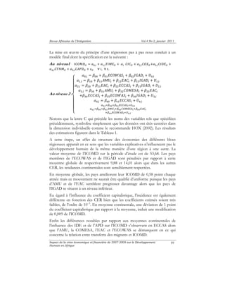 Revue Africaine de l’Intégration Vol.4 No.2, janvier 2011 
La mise en oeuvre du principe d’une régression pas à pas nous conduit à un 
modèle final dont la spécification est la suivante : 
Au niveau1 ܫܥܱܯܦ௜௧ ൌ ߙ଴,௜ ൅ ߙଵ,௜ܶܫܯܧ௜௧ ൅ ߙ௜ ܥܫܥ௜௧ ൅ ߙଶ,௜ܥܧܺ௜௧൅ߙଷ,௜ܥܫܦܧ௜௧ ൅ 
ߙସ,௜ܥܶܰܯ௜௧ ൅ ߙହ,௜ܥܣܲܦ௜௧ ൅ ߝ௜௧ ׊ ݅, ׊ ݐ. 
ەۖۖۖ۔ 
ۖۖۖۓ 
Impact de la crise économique et financière de 2007-2009 sur le Développement 
Humain en Afrique 
99 
Au niveau 2 : 
ߙ଴,௜ ൌ ߚ଴଴ ൅ ߚ଴ଵܧܥܱܹܣܵ௜ ൅ ߚ଴ଶܫܩܣܦ௜ ൅ ܷ଴,௜ 
ߙଵ,௜ ൌ ߚଵ଴ ൅ ߚଵଵܣܯܷ௜ ൅ ߚଵଶܧܣܥ௜ ൅ ߚଵଷܫܩܣܦ௜ ൅ ܷଵ,௜ 
ߙଶ,௜ ൌ ߚଶ଴ ൅ ߚଶଵܧܣܥ௜ ൅ ߚଶଶܧܥܥܣܵ௜ ൅ ߚଶଷܫܩܣܦ௜ ൅ ܷଶ,௜ 
ߙଷ,௜ ൌ ߚଷ଴ ൅ ߚଷଵܣܯܷ௜ ൅ ߚଷଶܥܱܯܧܵܣ௜ ൅ ߚଷଷܧܣܥ௜ 
൅ߚଷସܧܥܥܣܵ௜ ൅ ߚଷହܧܥܱܹܣܵ௜ ൅ ߚଷ଺ܫܩܣܦ௜ ൅ ܷଷ,௜ 
ߙସ,௜ ൌ ߚସ଴ ൅ ߚସଵܧܥܥܣܵ௜ ൅ ܷସ,௜ 
ఈఱ,೔ୀఉఱబାఉఱభா஼஼஺ௌ೔ା௎ఱ,೔ 
ఈల,೔ୀఉలబାఉలభ஺ெ௎೔ାఉలమ஼ைொௌ஺೔ାఉలయா஺஼೔ 
ାఉలరா஼ைௐ஺ௌ೔ା௎ల,೔ 
Notons que la lettre C qui précède les noms des variables tels que spécifiées 
précédemment, symbolise simplement que les données ont étés centrées dans 
la dimension individuelle comme le recommande HOX (2002). Les résultats 
des estimations figurent dans le Tableau 1. 
A cette étape, un effet de structure des économies des différents blocs 
régionaux apparaît en ce sens que les variables explicatives n’influencent pas le 
développement humain de la même manière d’une région à une autre. La 
valeur moyenne de l’ICOMD sur la période d’étude est de 53,68. Les pays 
membres de l’ECOWAS et de l’IGAD sont pénalisés par rapport à cette 
moyenne globale de respectivement 9,88 et 14,01 alors que dans les autres 
CER, les tendances continentales sont sensiblement respectées. 
En moyenne globale, les pays améliorent leur ICOMD de 0,58 point chaque 
année mais ce mouvement ne saurait être qualifié d’uniforme puisque les pays 
d’AMU et de l’EAC semblent progresser davantage alors que les pays de 
l’IGAD se situent à un niveau inférieur. 
Eu égard à l’influence du coefficient capitalistique, l’incidence est également 
différente en fonction des CER bien que les coefficients estimés soient très 
faibles, de l’ordre de 10−3. En moyenne continentale, une déviation de 1 point 
du coefficient capitalistique par rapport à la moyenne, induit une modification 
de 0,009 de l’ICOMD. 
Enfin les différences notables par rapport aux moyennes continentales de 
l’influence des IDE et de l’APD sur l’ICOMD s’observent en ECCAS alors 
que l’AMU, la COMESA, l’EAC et l’ECOWAS se démarquent en ce qui 
concerne la relation entre transferts des migrants et ICOMD. 
 