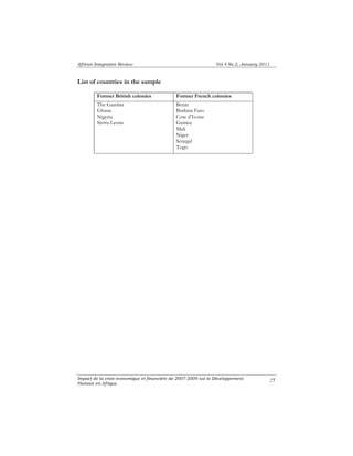 African Integration Review Vol.4 No.2, January 2011 
List of countries in the sample 
Former British colonies Former French colonies 
The Gambia 
Ghana 
Nigeria 
Sierra Leone 
Benin 
Burkina Faso 
Cote d’Ivoire 
Guinea 
Mali 
Niger 
Senegal 
Togo 
Impact de la crise economique et financiére de 2007-2009 sut le Développement 
Humain en Afrique 25 
 