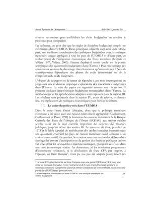 Revue Africaine de l’Intégration Vol.4 No.2, janvier 2011 
seraient nécessaires pour crédibiliser les choix budgétaires en rendant le 
processus plus transparent. 
En définitive, on peut dire que les règles de discipline budgétaires simple ont 
été édictées dans l'UEMOA. Deux principaux objectifs sont ainsi visés : d’une 
part, une meilleure coordination des politiques budgétaires avec la politique 
monétaire unique appliquée à tous les pays de l’UEMOA et d’autre part, un 
renforcement de l’intégration économique des États membres (Semedo et 
Villieu 1997, Villieu, 2003). Encore faudrait-il savoir quelle est la portée 
(empirique) des ajustements budgétaires dans l'Uemoa ? Plus précisément, ces 
ajustements seraient-ils davantage discrétionnaires qu’automatiques ? Sont-ils 
statistiquement dépendants des phases du cycle économique ou de la 
composition du solde budgétaire. 
L’objectif de ce papier est de tenter de répondre à ces trois interrogations en 
proposant une évaluation empirique exploratoire des mécanismes budgétaires 
dans l'Uemoa. La suite du papier est organisée comme suit : la section II 
présente quelques caractéristiques budgétaires remarquables dans l’Uemoa. La 
méthodologie et les spécifications adoptées sont exposées dans la section III. 
Les résultats sont présentés dans la section IV, avant de relever, en dernier 
lieu, les implications de politiques économiques pour l’union monétaire. 
La convergence économique en zone UEMOA: une analyse empirique du 
critère budgétaire 
28 
1. Le cadre du policy-mix dans l’UEMOA 
Dans la zone Franc Ouest Africaine, alors que la politique monétaire 
commune a été gérée avec une rigueur relativement appréciable (Guillaumont, 
Guillaumont et Plane, 1998) la limitation des avances statutaires de la Banque 
Centrale des États de l’Afrique de l’Ouest (BCEAO) aux trésors publics 
semble avoir été le seul contrôle important des activités des finances 
publiques, jusqu’au début des années 80. Le contexte du choc pétrolier de 
1973 et la faible capacité de mobilisation des crédits bancaires internationaux 
ont quasiment contraint les pays de l’union monétaire ouest africaine à un 
endettement massif. Cependant, les conjonctures internationales défavorables 
ainsi que les erreurs d’anticipation et de gestion des finances publiques ont tôt 
fait d’accélérer les déséquilibres macroéconomiques, plongeant ces États dans 
une crise économique sévère. Au demeurant, ni les nombreux programmes 
d’ajustements structurels, ni la dévaluation du franc CFA par rapport, à 
l’époque, au franc français1, n’ont pu (ou pas été adaptés pour) lancer ces 
1 Le franc CFA était rattaché au franc français avec une parité 100 francs CFA pour une 
unité de monnaie française. Avec l’avènement de l’euro, il est désormais arrimé à la 
monnaie commune européenne dans les mêmes conditions de convertibilité, mais avec une 
parité de 655,957 francs pour un euro. 
 