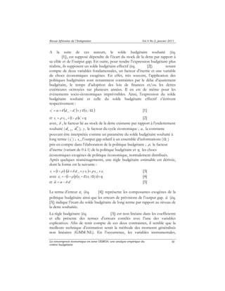 Revue Africaine de l’Intégration Vol.4 No.2, janvier 2011 
A la suite de ces auteurs, le solde budgétaire souhaité (éq. 
[1]), est supposé dépendre de l’écart du stock de la dette par rapport à 
sa cible et de l’output gap. En outre, pour rendre l’expression budgétaire plus 
réaliste, ils supposent un solde budgétaire effectif (éq. [2]) tenant 
compte de deux variables fondamentales, un facteur d’inertie et une variable 
de chocs économiques exogènes. En effet, très souvent, l’application des 
politiques budgétaires sont notamment contraintes par le délai d’ajustement 
budgétaire, le temps d’adoption des lois de finances et/ou les dettes 
extérieures octroyées sur plusieurs années. Il en est de même pour les 
évènements socio-économiques imprévisibles. Ainsi, l’expression du solde 
budgétaire souhaité et celle du solde budgétaire effectif s’écrivent 
respectivement : 
* α δ γ [1] 
et s = ρ s + ( 1 −ρ ) s +η [2] 
t t − 
1 t t 1 ~ [3] 
La convergence économique en zone UEMOA: une analyse empirique du 
critère budgétaire 
30 
t ( t t ) ( t t ) s = + d − d + E x Ω − * / 
1 
* 
avec, δ , le facteur lié au stock de la dette existante par rapport à l’endettement 
souhaité ( * 
1, t t d d − ); γ , le facteur du cycle économique ; α , la constante 
pouvant être interprétée comme un paramètre du solde budgétaire souhaité à 
long terme ( * 
t s ) ; xt , l’output gap relatif à un ensemble d’informations ( t Ω ) 
t η 
pris en compte dans l’élaboration de la politique budgétaire ; ρ, le facteur 
d’inertie (variant de 0 à 1) de la politique budgétaire et les chocs 
économiques exogènes de politique économique, normalement distribués. 
Après quelques réaménagements, une règle budgétaire estimable est dérivée, 
dont la forme est la suivante : 
( ) ( ) t t t t t s = −ρ ⋅ α +δ d +γ x + ρ s +ε −1 −1 
avec ( ) ( ) t t t t t ε = − 1−ρ γ x − E(x /Ω ) +η [4] 
et α~ =α −δ d * [5] 
Le terme d’erreur t ε 
(éq. [4]) représente les composantes exogènes de la 
politique budgétaire ainsi que les erreurs de prévisions de l’output gap. α ~ 
(éq. 
[5]) indique l’écart du solde budgétaire de long terme par rapport au niveau de 
la dette souhaitée. 
La règle budgétaire (éq. [3]) est non linéaire dans les coefficients 
et elle présente des termes d’erreurs corrélés avec l’une des variables 
explicatives. Afin de tenir compte de ces deux contraintes, il semble que la 
meilleure technique d’estimation serait la méthode des moments généralisés 
non linéaires (GMM-NL). En l’occurrence, les variables instrumentales, 
 