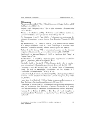 Revue Africaine de l’Intégration Vol.4 No.2, janvier 2011 
Bibliographie 
Alesina A. et Perotti R. (1995), « Political Economy of Budget Deficits », IMF 
Staff Papers, Vol. 42(1), 1-31. 
Alesina A. et S. Ardagna (1998), « Tales of fiscal adjusments », Economic Policy, 
13, 27, 489-545. 
Alesina A. et Tabellini G. (1990), « A Positive Theory of Fiscal Deficits and 
Government Debt », Review of Economic Studies 57(3), 403-414. 
Ary Tanimoune N. et P. Plane (2005), « Performance et convergence des 
politiques économiques en zone franc », Revue Française d’Economie, 20, 235- 
268. 
Ary Tanimoune N., J-L. Combes et Plane P. (2008), « Les effets non linéaires 
de la politique budgétaire : le cas de l’Union Économique et Monétaire Ouest 
Africaine », Économie et Prévision (à paraître, numéro spécial 186, 2008/5). 
Backus D. et P. Kehoe, 1992, « International evidence on the historical 
properties of business cycles », American Economic Review, 82, 4, 864-888. 
Ballabriga F. et Martinez-Mongay C. (2002), « Has Emu Shift Policy ? », 
Economic Paper, n°166. 
Bouthevillain C. et alii (2001), « Cyclically adjusted budget balances: an alternative 
approach », September, ECB Working Paper, N°77. 
Clarida R., Gali J. et Gertler M. (1998), «Monetary policy rules in practice : 
some international evidence», European Economic Review, vol. 42, 1033-1067. 
Cukierman, A. et A. H. Meltzer (1986) : « A Positive Theory of Discretionary 
Policy, the Cost of Democratic Government and the Benefits of a 
Constitution », Economic Inquiry, Vol.24(3), 367-88. 
Guillaumont P., S. Guillaumont et Plane P. (1988), « Participating in African 
Monetary Unions: An Alternative Evaluation », World Development, May, vol.16, 
n°5, 569-576. 
Hagen Von, J. et Harden I. (1995), « Budget processes and commitment to 
fiscal discipline », European Economic Review, vol. 39, issues 3-4. 
Hemming R. et Kell M. (2001), « Promoting fiscal responsibility: transparency, 
rules and independent fiscal authorities », in Banca d’Italia (dir. de la publ.), 
Fiscal rules, Proceedings of a Research Department Public Finance Workshop. 
Kennedy S. et Robins J. (2001), « The Role of Fiscal Discipline in 
Determining Fiscal Performance », Department of Finance Working Paper, 2001- 
16, Canada 
La convergence économique en zone UEMOA: une analyse empirique du 
critère budgétaire 
38 
 