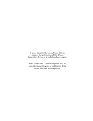 A grant from the European Union (EU) to 
support the publication of the African 
Integration Review is gratefully acknowledged. 
Nous remercions l’Union Européene (UE) de 
son aide financière pour la publication de la 
Revue Africaine de l’Intégration. 
 