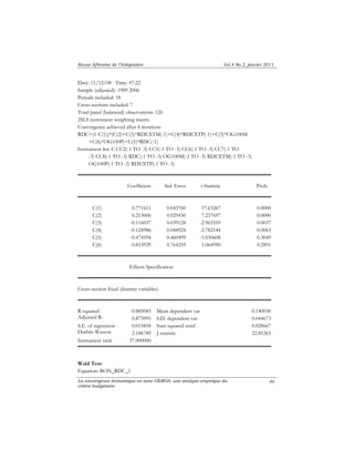Revue Africaine de l’Intégration Vol.4 No.2, janvier 2011 
Date: 11/12/08 Time: 07:22 
Sample (adjusted): 1989 2006 
Periods included: 18 
Cross-sections included: 7 
Total panel (balanced) observations: 126 
2SLS instrument weighting matrix 
Convergence achieved after 4 iterations 
RDC=(1-C(1))*(C(2)+C(3)*RDEXTM(-1)+C(4)*RDEXTP(-1)+C(5)*OG100M 
+C(6)*OG100P)+C(1)*RDC(-1) 
Instrument list: C CC2(-1 TO -3) CC5(-1 TO -3) CC6(-1 TO -3) CC7(-1 TO 
-3) CC8(-1 TO -3) RDC(-1 TO -3) OG100M(-1 TO -3) RDEXTM(-1 TO -3) 
OG100P(-1 TO -3) RDEXTP(-1 TO -3) 
Coefficient Std. Error t-Statistic Prob. 
C(1) 0.771611 0.043760 17.63267 0.0000 
C(2) 0.213006 0.029430 7.237697 0.0000 
C(3) -0.116037 0.039128 -2.965559 0.0037 
C(4) -0.124986 0.044924 -2.782144 0.0063 
C(5) -0.474594 0.460499 -1.030608 0.3049 
C(6) 0.813929 0.764259 1.064990 0.2891 
Effects Specification 
Cross-section fixed (dummy variables) 
R-squared 0.885083 Mean dependent var 0.140030 
Adjusted R-d 
La convergence économique en zone UEMOA: une analyse empirique du 
critère budgétaire 
46 
Wald Test: 
Equation: BON_RDC_1 
0.873995 S.D. dependent var 0.044673 
S.E. of regression 0.015858 Sum squared resid 0.028667 
Durbin-Watson 2.186789 J-statistic 22.81265 
Instrument rank 37.000000 
 