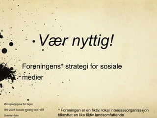 Vær nyttig!
Foreningens* strategi for sosiale
medier

Øvingsoppgave for faget
IINI-2004 Sosiale medier ved HiST
Sverre Holm

* Foreningen er en fiktiv, lokal interesseorganisasjon
tilknyttet en like fiktiv landsomfattende

 