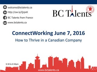 welcome@bctalents.ca
http://ow.ly/QrpxK
BC Talents from France
www.bctalents.ca
www.bctalents.ca
ConnectWorking June 7, 2016
How to Thrive in a Canadian Company
6:30 to 8:30pm
 