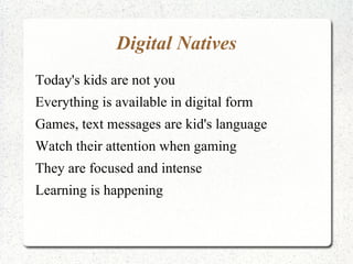 Digital Natives Today's kids are not you Everything is available in digital form Games, text messages are kid's language Watch their attention when gaming They are focused and intense Learning is happening 