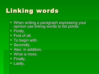 Linking words When writing a paragraph expressing your opinion use linking words to list points: Firstly, First of all, To begin with, Secondly, Also, in addition,  What is more, Finally, Lastly, 