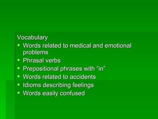 Vocabulary Words related to medical and emotional problems Phrasal verbs Prepositional phrases with “in” Words related to accidents Idioms describing feelings Words easily confused 