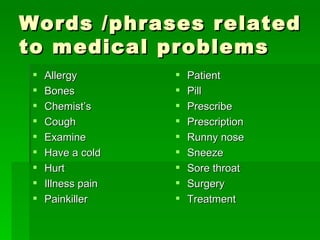 Words /phrases related to medical problems Allergy Bones Chemist’s Cough Examine Have a cold Hurt Illness pain  Painkiller Patient  Pill Prescribe Prescription Runny nose Sneeze  Sore throat Surgery Treatment 