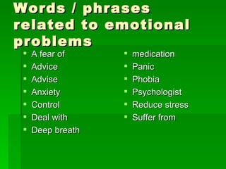 Words / phrases related to emotional problems A fear of Advice Advise Anxiety Control Deal with Deep breath medication Panic Phobia Psychologist Reduce stress Suffer from 