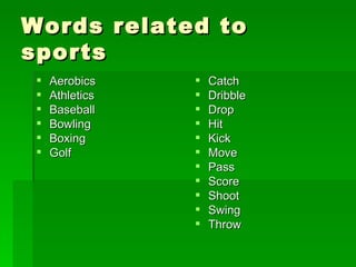 Words related to sports Aerobics Athletics Baseball Bowling Boxing Golf Catch Dribble Drop Hit Kick Move Pass Score Shoot Swing Throw 
