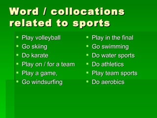 Word / collocations related to sports Play volleyball Go skiing Do karate Play on / for a team Play a game, Go windsurfing Play in the final Go swimming Do water sports Do athletics Play team sports Do aerobics 