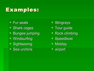 Examples: Fur seals Shark cages Bungee jumping Windsurfing Sightseeing Sea urchins Stingrays Tour guide Rock climbing Speedboat Midday airport 