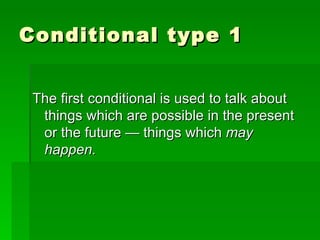 Conditional type 1 The first conditional is used to talk about things which are possible in the present or the future — things which  may happen. 