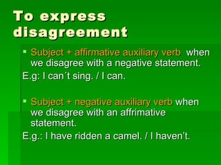 To express disagreement Subject + affirmative auxiliary verb   when we disagree with a negative statement. E.g: I can´t sing. / I can.  Subject + negative auxiliary verb  when we disagree with an affrimative statement. E.g.: I have ridden a camel. / I haven’t. 