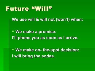 Future “Will” We use will & will not (won’t) when: We make a promise:  I’ll phone you as soon as I arrive. We make on- the-spot decision: I will bring the sodas. 
