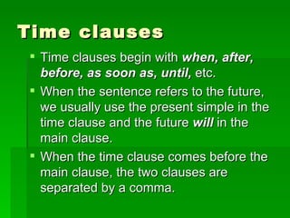 Time clauses Time clauses begin with  when, after, before, as soon as, until,  etc. When the sentence refers to the future, we usually use the present simple in the time clause and the future  will  in the main clause. When the time clause comes before the main clause, the two clauses are separated by a comma. 