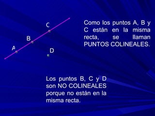 A B C D Como los puntos A, B y C están en la misma recta, se llaman PUNTOS COLINEALES. Los puntos B, C y D son NO COLINEALES porque no están en la misma recta.