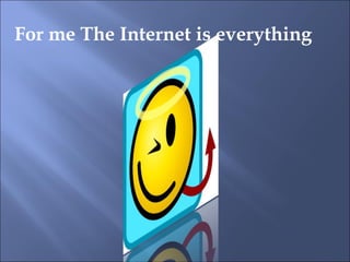 For me The Internet is everything 