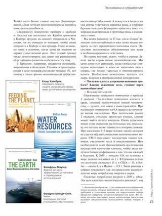 Экономика и управление
25
http://www.ecolife.ru
Только тогда бизнес сможет вестись сбалансиро-
ванно, когда не будет постоянного риска потерять
конкурентоспособность.
Следующему известному примеру с крабами
из Бюсума уже несколько лет. Крабов привозили
в Гамбург, грузили на самолет, отправляли в Ма-
рокко, где их очищали от панциря, чтобы снова
отправить в Гамбург и там продать. Такое возмож-
но лишь в условиях, когда цены на энергию не
играют существенной роли. Этот старый пример
также демонстрирует, как давно мы размышляем
об устойчивом развитии и обсуждаем эту тему.
В Германии, например, продаются помидоры,
выращенные в Андалусии. Стоимость транспорти-
ровки в цене помидор составляет меньше 1%, вот
почему с точки зрения экономической эффектив-
ности импорт обоснован. А между тем в Андалусии
уже сейчас чувствуется нехватка воды, и глубокое
бурение колодцев фермерами привело к тому, что
морская вода проникла в грунтовые воды и смеша-
лась с ними.
Мы везем баранину за 23 тыс. км из Новой Зе-
ландии, хотя потребность в мясе легко можно по-
крыть за счет европейского поголовья скота. От-
сутствие экологически обоснованных цен ведет
к несбалансированным действиям.
По моему мнению, важно, чтобы в странах За-
пада ввели справедливое налогообложение. Мы
сами допустили ситуацию, когда глобальные кон-
церны используют в качестве налоговых лазеек
страны, где можно укрыться и минимизировать
налоги. Необходимо немедленно заделать эти
дыры, ведущие к несправедливой конкуренции.
— Что нужно сделать для решения нынешних про-
блем? Каковы важнейшие цели, стоящие перед
нашим обществом?
— Я назову пять целей.
Сдерживание глобального потепления в пределах
2 градусов. Последствия изменения климата в
среде, ставшей экологической нишей человече-
ства, — худшее, что может с нами произойти. При
нынешнем потеплении на 0,8 градуса уже отчетли-
во видны последствия. При потеплении свыше
2 градусов, согласно прогнозам ученых, климат
может выйти из-под контроля. Очень серьезным
может стать смещение растительных зон, посколь-
ку это на годы может привести к потерям урожаев.
При населении 8–9 млрд человек такой сценарий
не удастся обуздать никакими политическими ме-
рами. СМИ описывают последствия таяния лед-
ников, увеличения засух и опустынивания. Нам
необходимо и далее финансировать исследования
последствий изменения климата, чтобы люди по-
лучали больше информации о том, что нас ожидает
в будущем. К 2050 г. эмиссия CO2
на человека в
мире должна снизиться до 2 т. В Германии сейчас
эта величина составляет 11 т, в США — 20, в Ки-
тае — около 4, а в Индии — 0,9 т. Такая разница в
цифрах показывает, как несправедливо распреде-
лено по миру потребление энергии и сырья.
Снижение потребления ресурсов к 2050 г. вдвое.
Эта цель касается «экологического рюкзака»*, над
Клаус Хальброк.
Накормить планету:
защита окружающей среды
через устойчивое земледелие
Вольфрам Маузер.
Водные ресурсы:
эффективное, устойчивое
и справедливое
использование
Фридрих Шмидт-Блик.
Земля:
природные ресурсы
и вмешательство человека
* «Экологический рюкзак» — это символическое изображение
массы ресурсов, которые расходуются при изготовлении, по-
треблении и утилизации отходов для определенного набора
продуктов (например, продуктов питания) или услуг. Это по-
нятие наглядно показывает, какие экологические последствия
вызывает предоставление используемого набора товаров и
услуг.
 