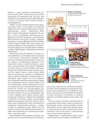 Экономика и управление
27
http://www.ecolife.ru
области, а также важнейшие направления дей-
ствий. В конце 2007 г. книги вышли и затем были
переведены на английский язык. Ряд книг этой
серии был издан в Японии, Китае и Южной Корее,
и я рад, что в России также появился интерес к
этой информации.
В 2008 г. в связи с мировым финансовым кризи-
сом вышел в свет 13-й том серии под названием
«Карточный дом мировой финансовой системы:
ретроспектива — анализ — перспектива». Также
были изданы дидактические материалы «От зна-
ния — к делу», содержащие дополнительную ин-
формацию и рабочие материалы, подготовленные
Вуппертальским институтом климата, окружаю-
щей среды и энергии (Wuppertal Institut fu
..
r Klima,
Umwelt, Energie GmbH). Мы также начали соб-
ственную образовательную программу для различ-
ных групп граждан, над которой совместно работа-
ют фонд «ASKO Европа» и Европейская академия
Отценхаузен.
Напоследок я хотел бы добавить, что может сде-
лать потребитель, получивший знания о разумном
и экологичном использовании ресурсов. Такой
человек в будущем будет предъявлять совсем дру-
гие запросы к потребляемым продуктам и тем
самым будет влиять на промышленность, застав-
ляя ее соответствовать этим запросам. Например,
ему станет ясно, что покупка товаров, при произ-
водстве или потреблении которых снижена эмис-
сия CO2
, может помочь снизить общий объем
эмиссии. Сегодня мы покупаем в супермаркетах
цветы из Кении и Бразилии, которые требуют ко-
лоссальных затрат энергии из-за того длинного
пути, который им приходится преодолевать. Кроме
того, выращивание цветов в Кении требует и без
того дорогой воды, которая необходима для поли-
ва пищевых культур для пропитания местного на-
селения. Не замечая того, мы провоцируем про-
блему (ученые называют это «виртуальной водой»):
под видом цветов мы как бы импортируем воду,
а значит, отбираем часть «водных запасов» стран,
которые уже страдают от дефицита воды. Выбирая
в магазине те или иные товары, мы регулируем
мировое распределение воды. Вот почему в наших
руках, руках потребителей, рычаг воздействия на
содержание «экологического рюкзака» — товары,
которые мы собираемся купить. Кроме того, мы
должны понимать, что глобализация доставки то-
варов тоже увеличивает вес «экологического рюк-
зака» за счет транспорта.
Такие примеры демонстрируют, насколько сло-
жен мир, как все в нем взаимосвязано и насколько
важен вклад каждого из нас. Необходимо вернуть-
ся к более простым формам экономических отно-
шений, когда производитель и потребитель нахо-
дятся, по возможности, в одном регионе. Потреби-
тель при этом придет к пониманию, что качество
продукта и устойчивое развитие тоже имеют свою
цену.
Если мы хотим стать более ответственными по
отношению к своей планете, важно получить соот-
ветствующие знания, и тогда мы поймем, что дей-
ствия каждого из нас определяют будущее Земли,
то, каким оно будет для нас и наших детей. Ответ-
ственность лежит на нас самих, и каждый может
что-то сделать, внести свой вклад.
Информацию о мероприятиях фонда можно
найти на сайте www.encouraging-sustainability.com
Йозеф Х. Райххоф.
Сокращение разнообразия:
потеря и вымирание
Райбер Мюнц,
Альберт Райтерер.
Переполненная планета:
население Земли и миграция
Харальд Мюллер.
Создание нового мирового
порядка:
устойчивая политика
ради будущего
 