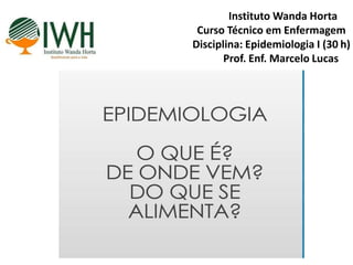 Instituto Wanda Horta
Curso Técnico em Enfermagem
Disciplina: Epidemiologia I (30 h)
Prof. Enf. Marcelo Lucas
 