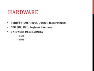 HARDWARE
• PERIFÉRICOS (Input, Output, Input/Output)
• CPU (UC, UAL, Registos internos)
• UNIDADES DE MEMÓRIA
• RAM
• ROM
 