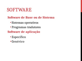 SOFTWARE
Software de Base ou de Sistema
•Sistemas operativos
•Programas tradutores
Software de aplicação
•Específico
•Genérico
 