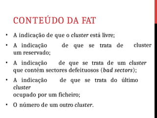 CONTEÚDO DA FAT
• A indicação de que o cluster está livre;
• A indicação de que se trata de
um reservado;
cluster
• A indicação de que se trata de um cluster
que contém sectores defeituosos (bad sectors);
• A indicação de que se trata do último
cluster
ocupado por um ficheiro;
• O número de um outro cluster.
 