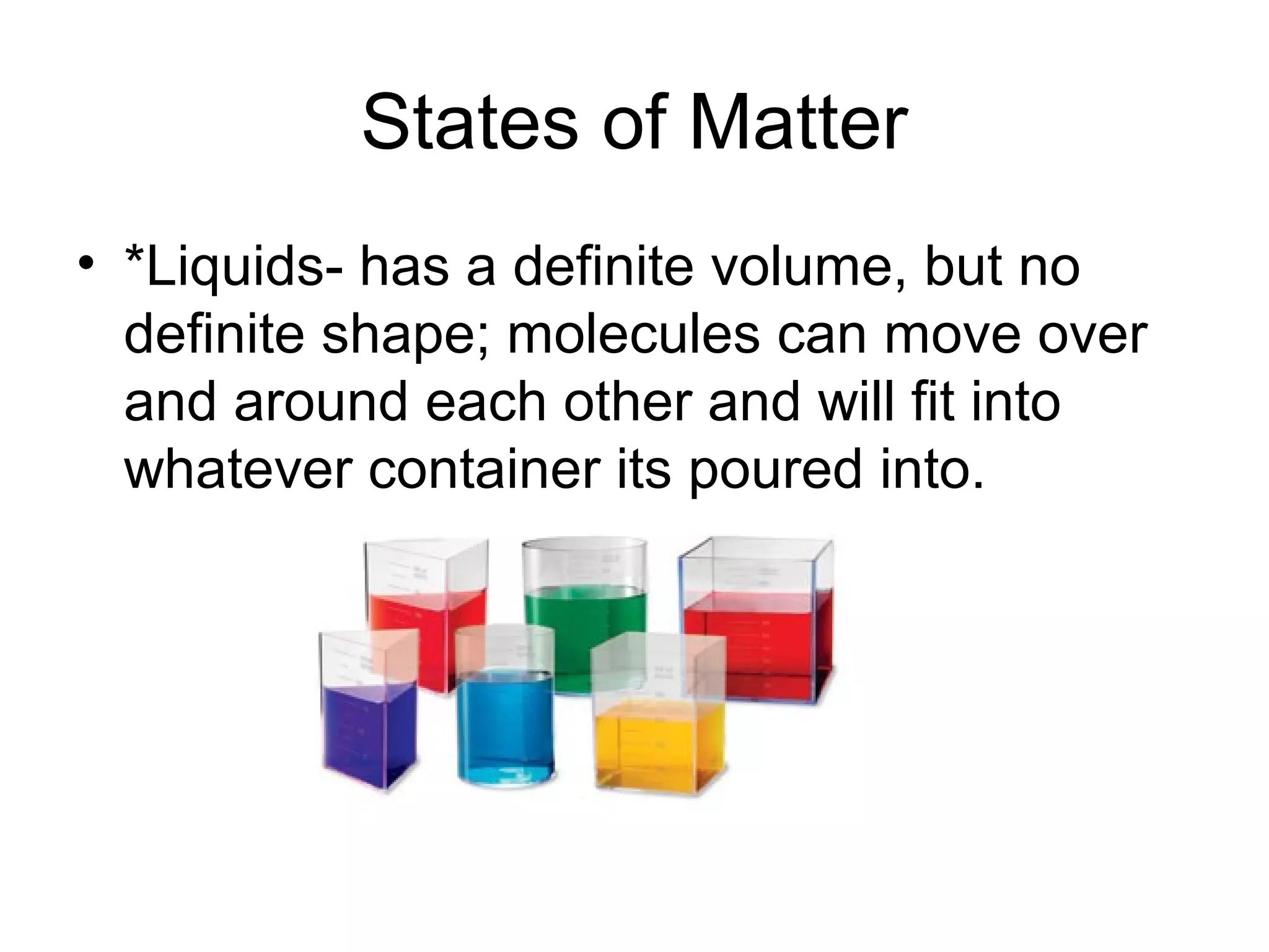 States of Matter
• *Liquids- has a definite volume, but no
  definite shape; molecules can move over
  and around each other and will fit into
  whatever container its poured into.
 