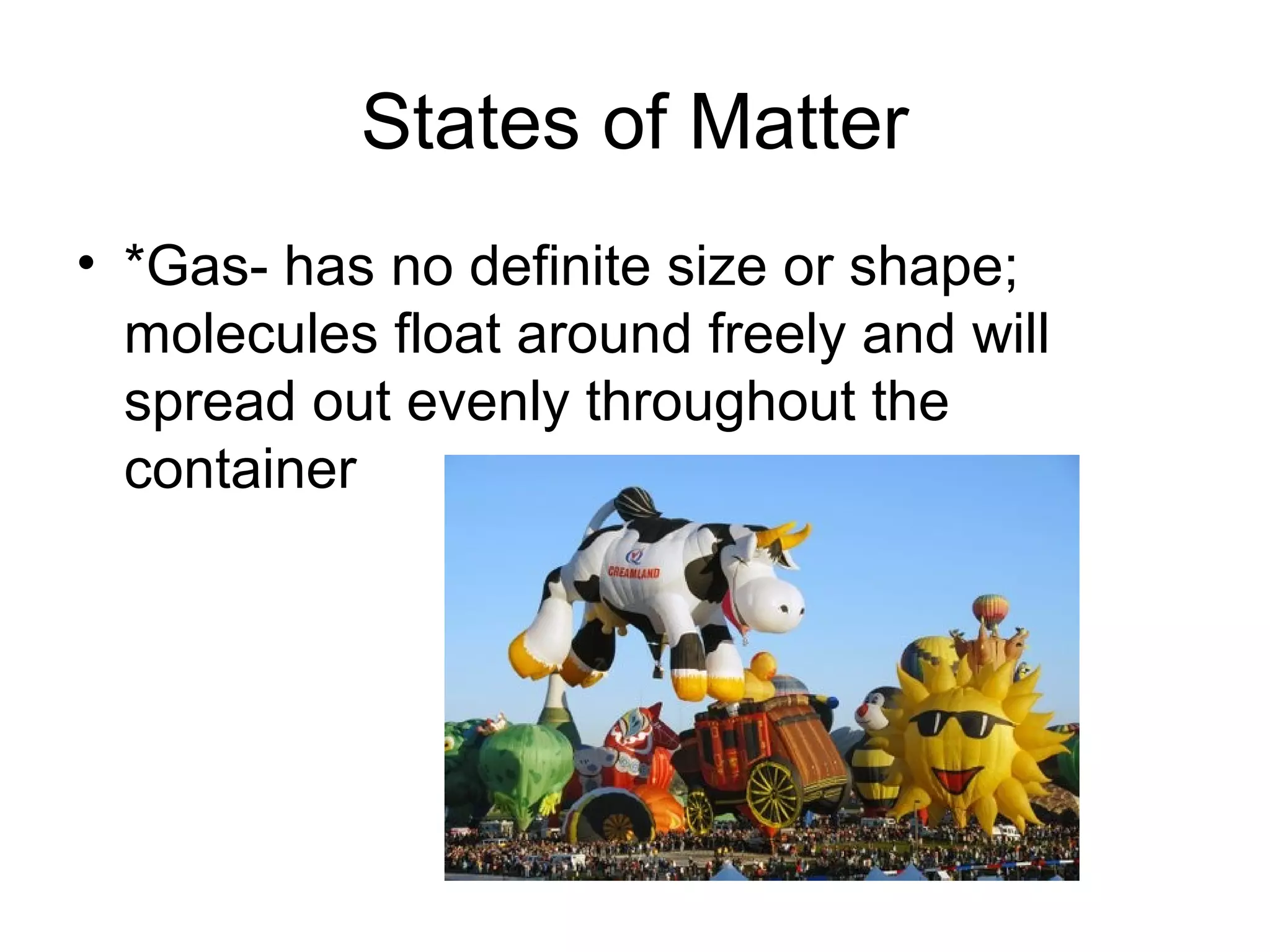 States of Matter
• *Gas- has no definite size or shape;
  molecules float around freely and will
  spread out evenly throughout the
  container
 