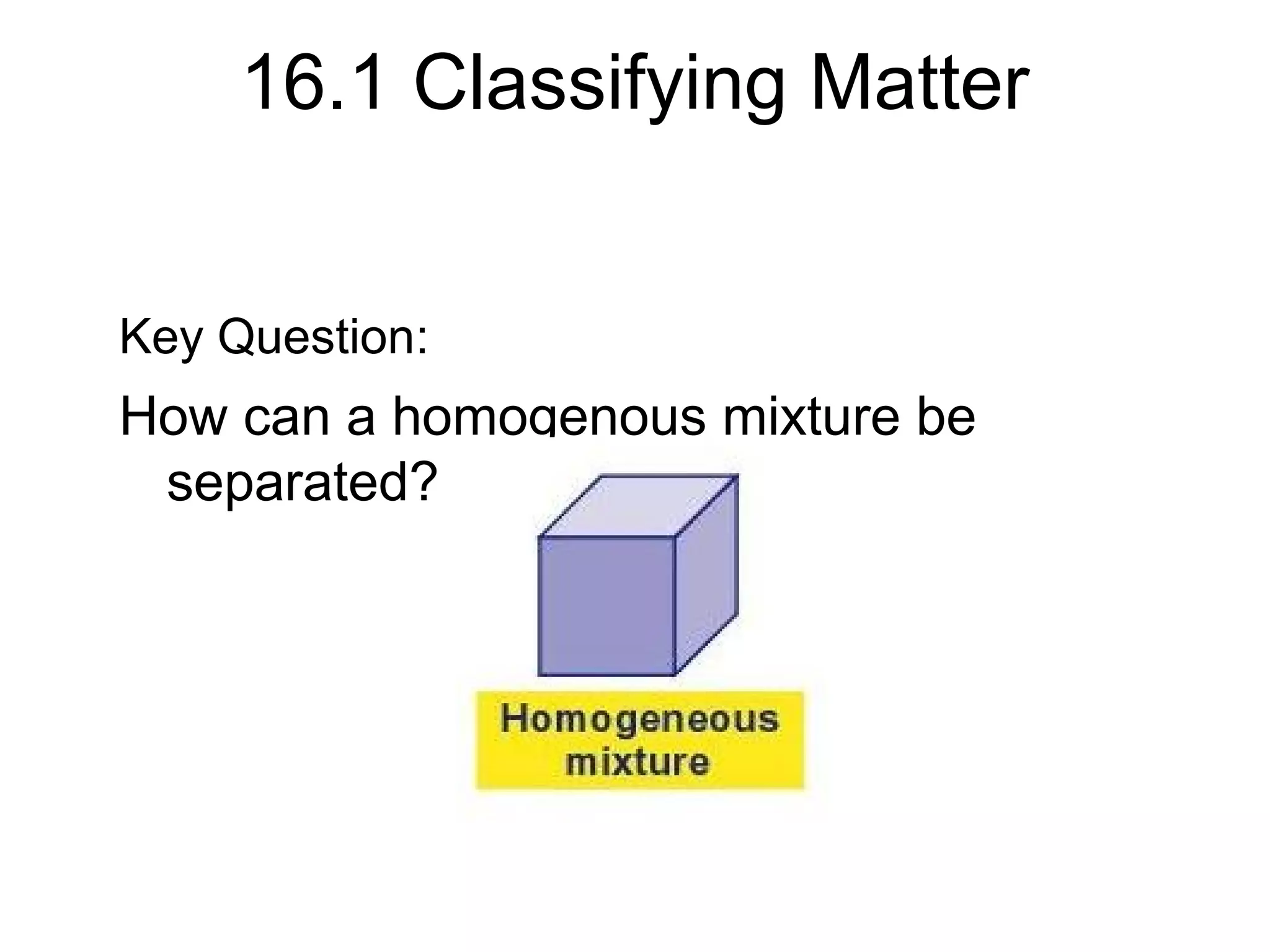 16.1 Classifying Matter


Key Question:
How can a homogenous mixture be
 separated?
 