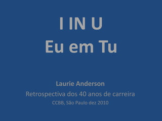 I IN UEu em Tu Laurie Anderson Retrospectiva dos 40 anos de carreira CCBB, São Paulo dez 2010 